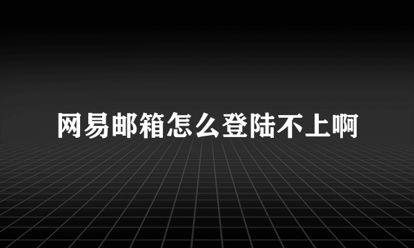 网易邮箱怎么登陆不上啊