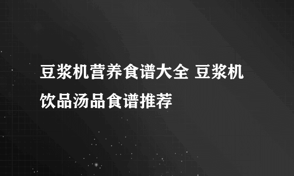 豆浆机营养食谱大全 豆浆机饮品汤品食谱推荐