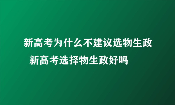 新高考为什么不建议选物生政  新高考选择物生政好吗