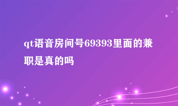 qt语音房间号69393里面的兼职是真的吗