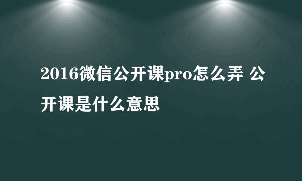 2016微信公开课pro怎么弄 公开课是什么意思