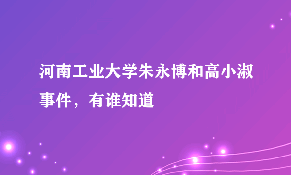 河南工业大学朱永博和高小淑事件，有谁知道