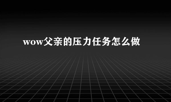 wow父亲的压力任务怎么做