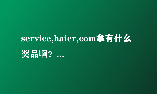 service,haier,com拿有什么奖品啊？真的骗人，相信海尔就得说道做到???