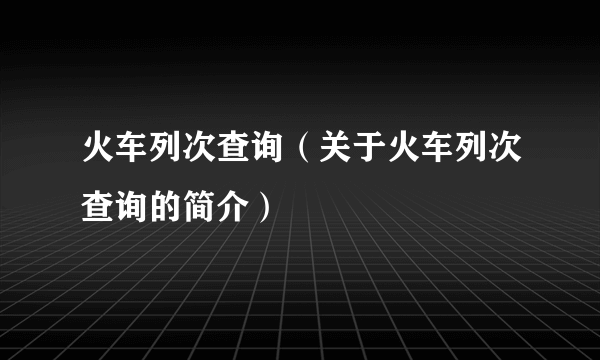 火车列次查询（关于火车列次查询的简介）