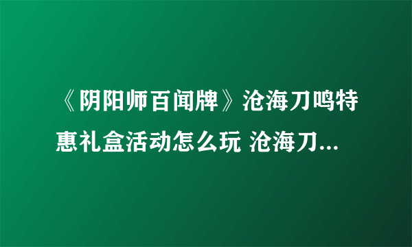 《阴阳师百闻牌》沧海刀鸣特惠礼盒活动怎么玩 沧海刀鸣特惠礼盒活动攻略