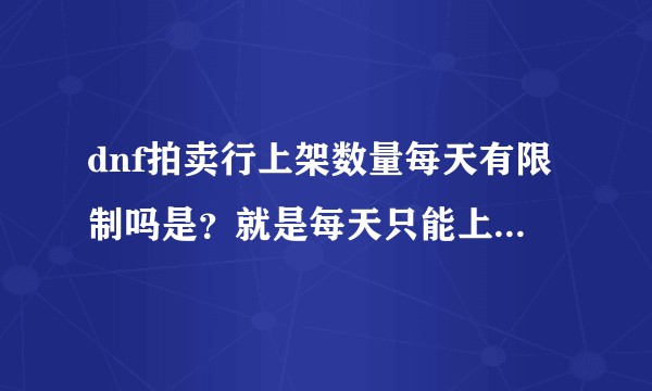 dnf拍卖行上架数量每天有限制吗是？就是每天只能上架多少东西？