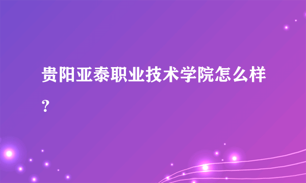 贵阳亚泰职业技术学院怎么样？