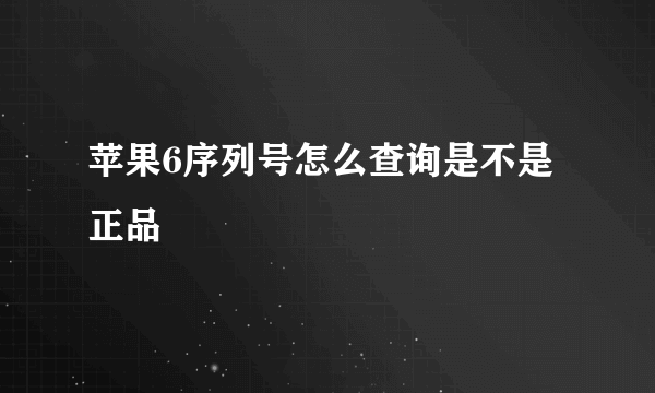 苹果6序列号怎么查询是不是正品