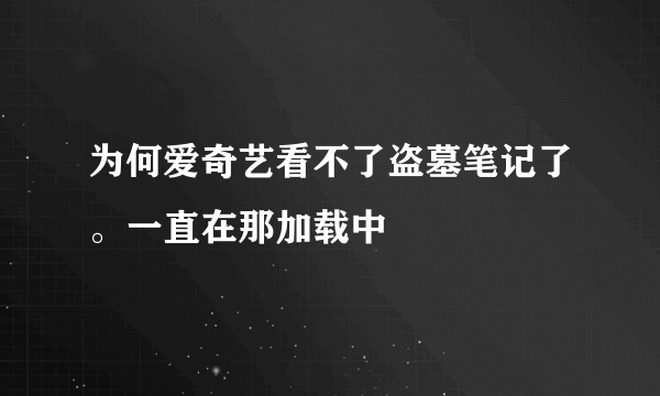 为何爱奇艺看不了盗墓笔记了。一直在那加载中