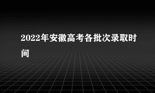 2022年安徽高考各批次录取时间