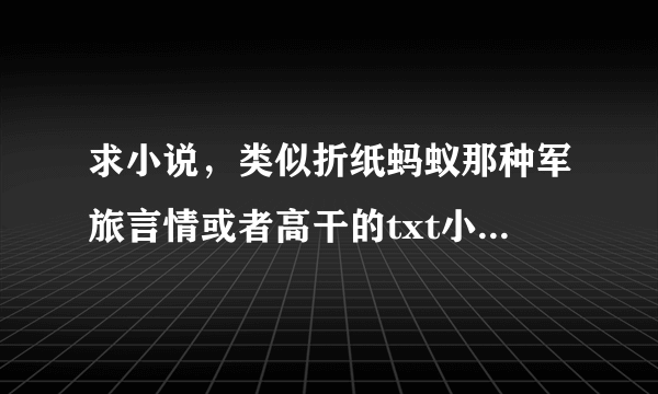 求小说，类似折纸蚂蚁那种军旅言情或者高干的txt小说~~~~~~~~,请发邮箱1261099874@qq.com