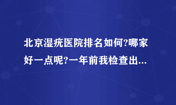 北京湿疣医院排名如何?哪家好一点呢?一年前我检查出来...