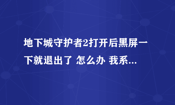 地下城守护者2打开后黑屏一下就退出了 怎么办 我系统是win7的