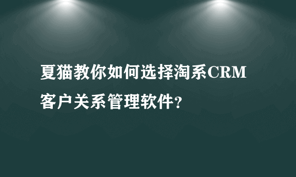 夏猫教你如何选择淘系CRM客户关系管理软件？