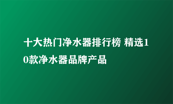 十大热门净水器排行榜 精选10款净水器品牌产品