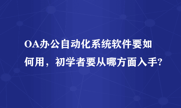 OA办公自动化系统软件要如何用，初学者要从哪方面入手?