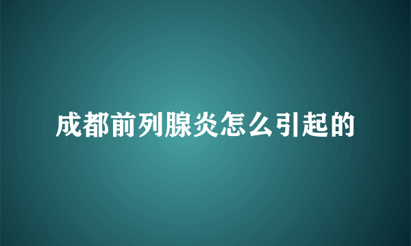 成都前列腺炎怎么引起的