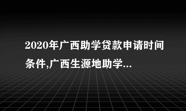 2020年广西助学贷款申请时间条件,广西生源地助学贷款还款登陆入口