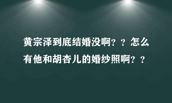 黄宗泽到底结婚没啊？？怎么有他和胡杏儿的婚纱照啊？？