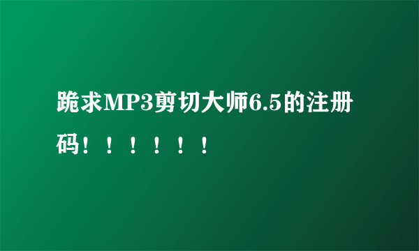 跪求MP3剪切大师6.5的注册码！！！！！！