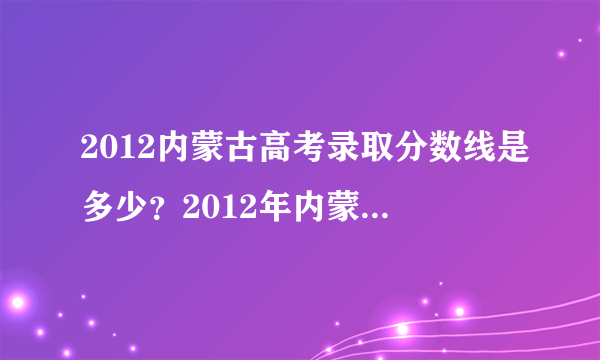 2012内蒙古高考录取分数线是多少？2012年内蒙古高考录取分数线查询网址？