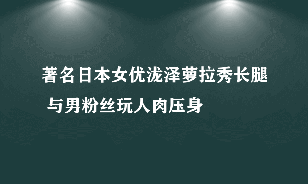 著名日本女优泷泽萝拉秀长腿 与男粉丝玩人肉压身