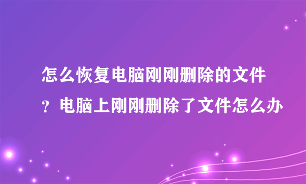 怎么恢复电脑刚刚删除的文件？电脑上刚刚删除了文件怎么办