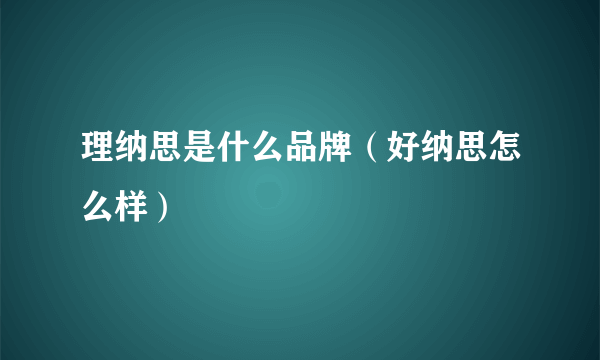 理纳思是什么品牌（好纳思怎么样）