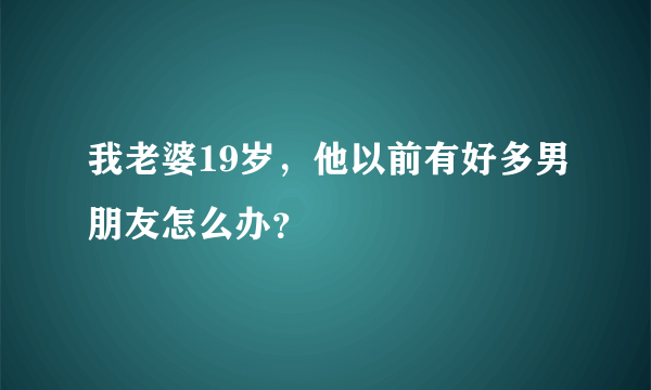 我老婆19岁，他以前有好多男朋友怎么办？