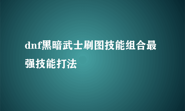 dnf黑暗武士刷图技能组合最强技能打法