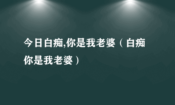 今日白痴,你是我老婆（白痴你是我老婆）