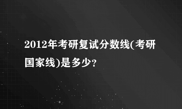 2012年考研复试分数线(考研国家线)是多少？