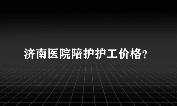 济南医院陪护护工价格？