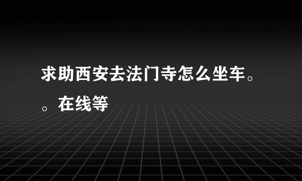 求助西安去法门寺怎么坐车。。在线等