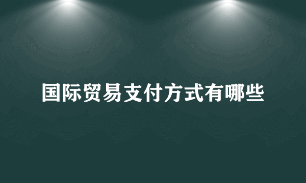 国际贸易支付方式有哪些