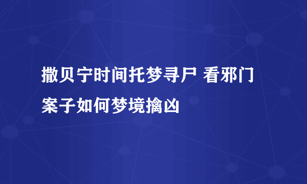 撒贝宁时间托梦寻尸 看邪门案子如何梦境擒凶