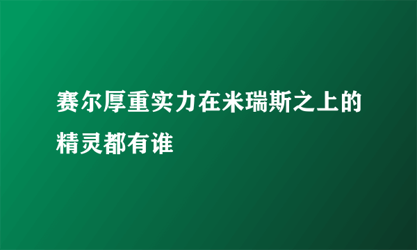 赛尔厚重实力在米瑞斯之上的精灵都有谁