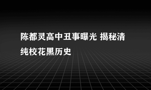 陈都灵高中丑事曝光 揭秘清纯校花黑历史