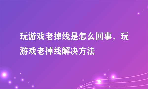 玩游戏老掉线是怎么回事，玩游戏老掉线解决方法