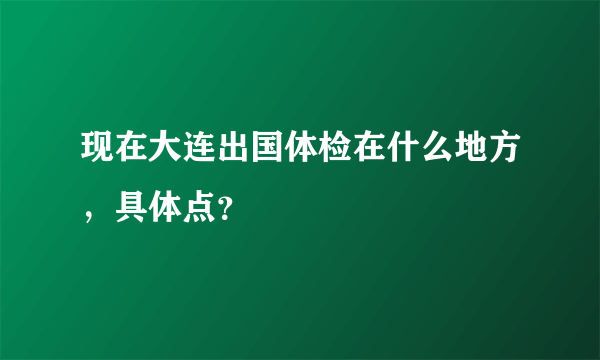 现在大连出国体检在什么地方，具体点？