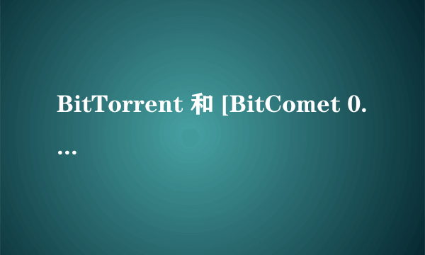 BitTorrent 和 [BitComet 0.56有什么区别