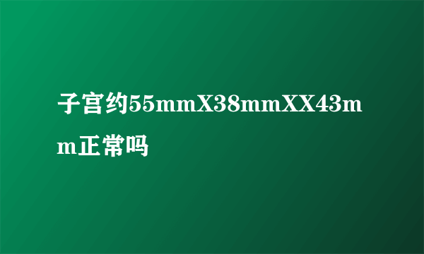 子宫约55mmX38mmXX43mm正常吗