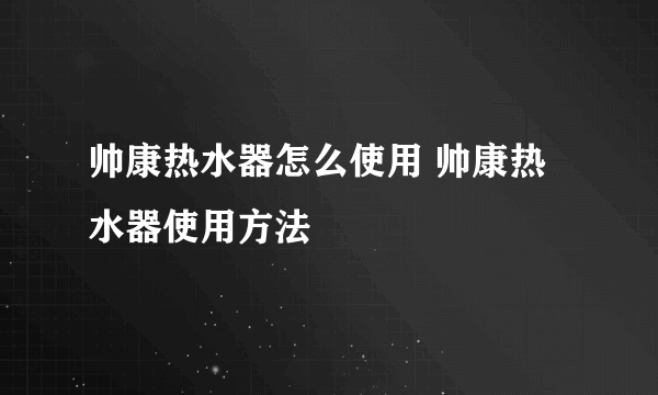 帅康热水器怎么使用 帅康热水器使用方法