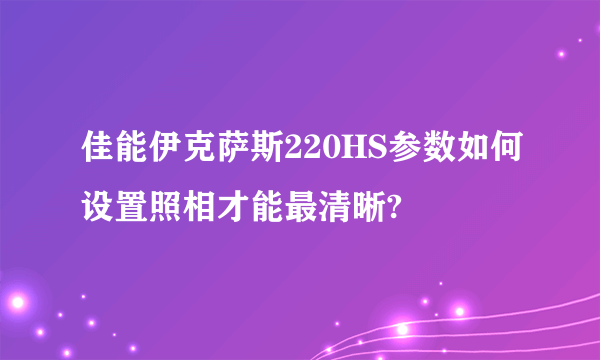 佳能伊克萨斯220HS参数如何设置照相才能最清晰?