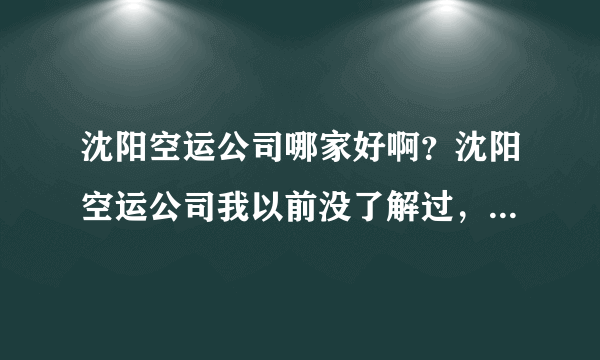 沈阳空运公司哪家好啊？沈阳空运公司我以前没了解过，但是现在很需要，求帮助