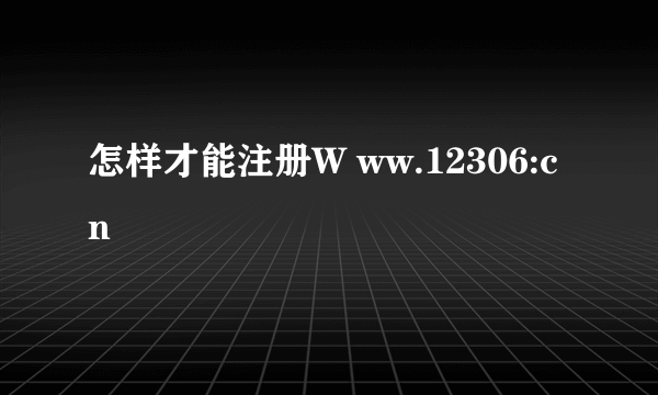 怎样才能注册W ww.12306:cn