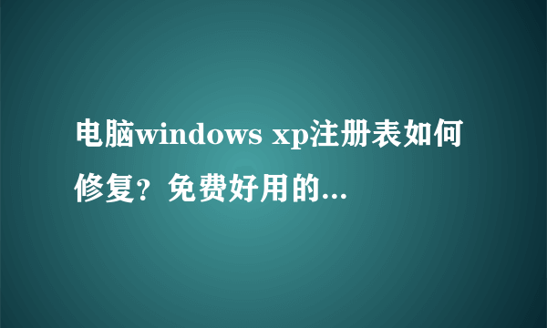 电脑windows xp注册表如何修复？免费好用的xp注册表修复工具