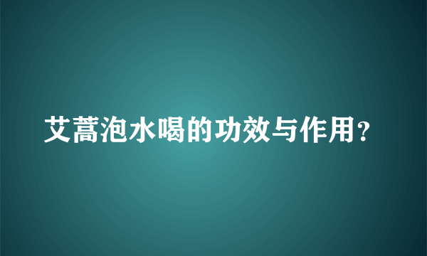 艾蒿泡水喝的功效与作用？