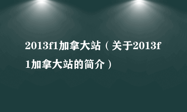 2013f1加拿大站（关于2013f1加拿大站的简介）